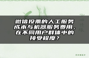 微信投票的人工服务成本与机器服务费用，在不同用户群体中的接受程度？