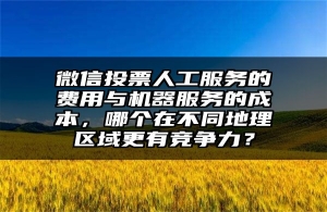 微信投票人工服务的费用与机器服务的成本，哪个在不同地理区域更有竞争力？