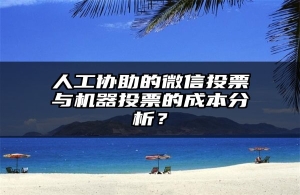 人工协助的微信投票与机器投票的成本分析？