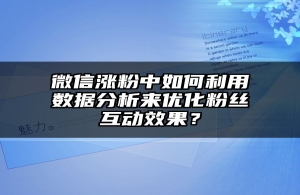微信涨粉中如何利用数据分析来优化粉丝互动效果？