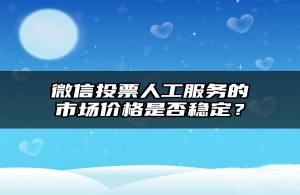微信投票人工服务的市场价格是否稳定？