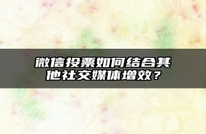 微信投票如何结合其他社交媒体增效？