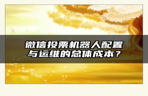 微信投票机器人配置与运维的总体成本？