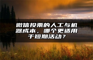 微信投票的人工与机器成本，哪个更适用于短期活动？