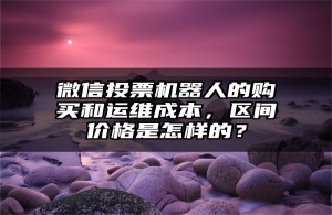 微信投票机器人的购买和运维成本，区间价格是怎样的？