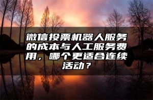 微信投票机器人服务的成本与人工服务费用，哪个更适合连续活动？
