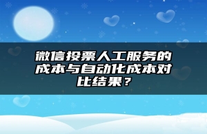 微信投票人工服务的成本与自动化成本对比结果？
