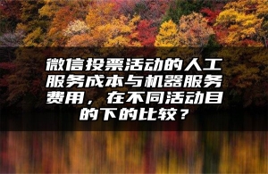 微信投票活动的人工服务成本与机器服务费用，在不同活动目的下的比较？
