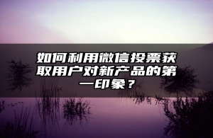 如何利用微信投票获取用户对新产品的第一印象？