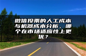微信投票的人工成本与机器成本分析，哪个在市场适应性上更优？