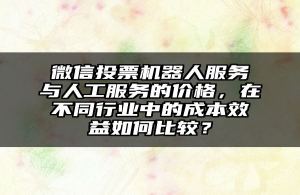 微信投票机器人服务与人工服务的价格，在不同行业中的成本效益如何比较？