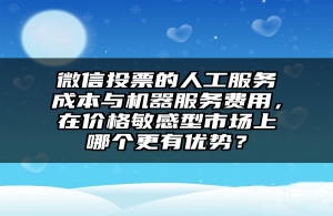 微信投票的人工服务成本与机器服务费用，在价格敏感型市场上哪个更有优势？