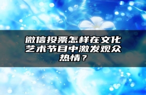 微信投票怎样在文化艺术节目中激发观众热情？