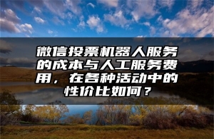 微信投票机器人服务的成本与人工服务费用，在各种活动中的性价比如何？