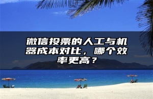 微信投票的人工与机器成本对比，哪个效率更高？