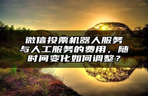 微信投票机器人服务与人工服务的费用，随时间变化如何调整？