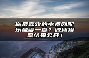 你最喜欢的电视剧配乐是哪一首？微博投票结果公开！