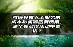 微信投票人工服务的成本与机器服务费用，哪个在多次活动中更优？