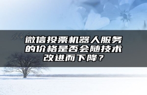 微信投票机器人服务的价格是否会随技术改进而下降？