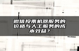 微信投票机器服务的价格与人工服务的成本效益？