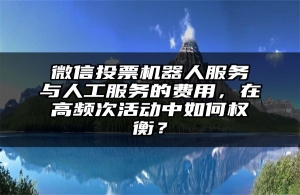 微信投票机器人服务与人工服务的费用，在高频次活动中如何权衡？