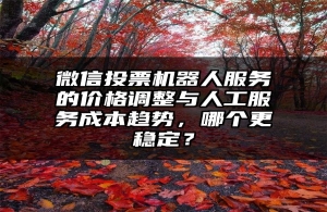微信投票机器人服务的价格调整与人工服务成本趋势，哪个更稳定？