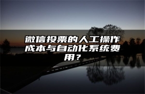 微信投票的人工操作成本与自动化系统费用？