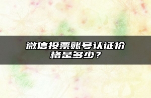 微信投票账号认证价格是多少？
