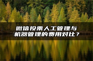 微信投票人工管理与机器管理的费用对比？