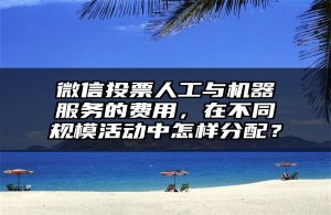 微信投票人工与机器服务的费用，在不同规模活动中怎样分配？