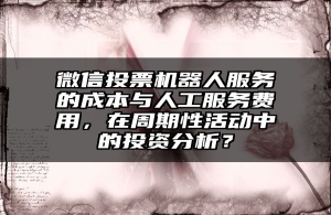 微信投票机器人服务的成本与人工服务费用，在周期性活动中的投资分析？