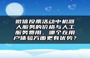 微信投票活动中机器人服务的价格与人工服务费用，哪个在用户体验方面更有优势？