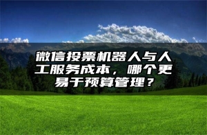 微信投票机器人与人工服务成本，哪个更易于预算管理？