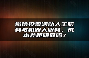 微信投票活动人工服务与机器人服务，成本差距明显吗？