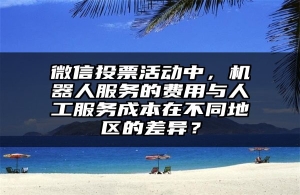 微信投票活动中，机器人服务的费用与人工服务成本在不同地区的差异？
