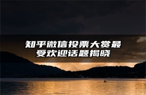 知乎微信投票大赏最受欢迎话题揭晓