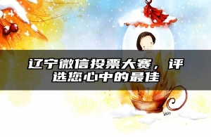 辽宁微信投票大赛，评选您心中的最佳