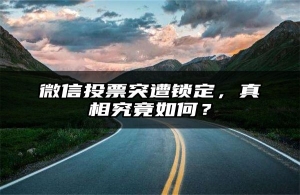 微信投票突遭锁定，真相究竟如何？