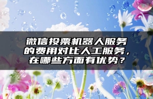 微信投票机器人服务的费用对比人工服务，在哪些方面有优势？