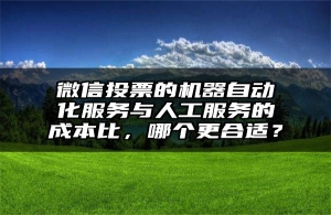 微信投票的机器自动化服务与人工服务的成本比，哪个更合适？