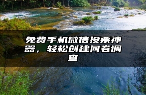免费手机微信投票神器，轻松创建问卷调查