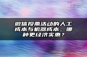 微信投票活动的人工成本与机器成本，哪种更经济实惠？