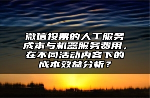 微信投票的人工服务成本与机器服务费用，在不同活动内容下的成本效益分析？