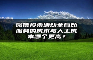微信投票活动全自动服务的成本与人工成本哪个更高？