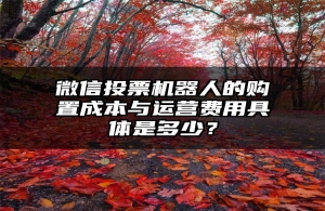 微信投票机器人的购置成本与运营费用具体是多少？