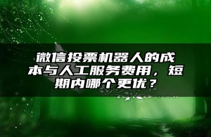 微信投票机器人的成本与人工服务费用，短期内哪个更优？